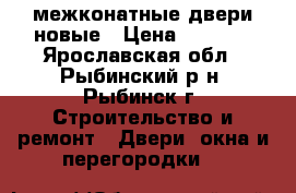 межконатные двери новые › Цена ­ 7 000 - Ярославская обл., Рыбинский р-н, Рыбинск г. Строительство и ремонт » Двери, окна и перегородки   